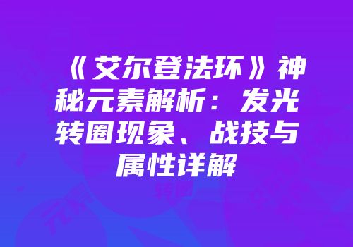 《艾尔登法环》神秘元素解析：发光转圈现象、战技与属性详解