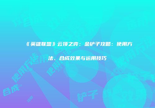 《英雄联盟》云顶之弈：金铲子攻略：使用方法、合成效果与运用技巧