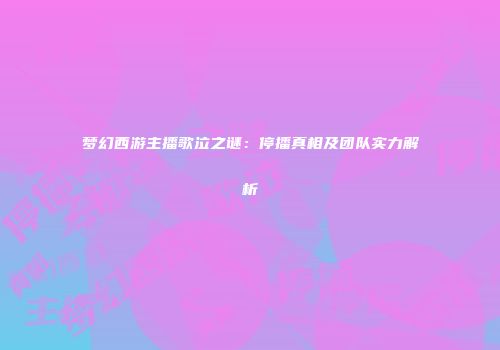 梦幻西游主播歌泣之谜：停播真相及团队实力解析