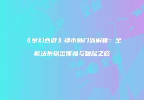 《梦幻西游》神木林门派解析：全新法系输出体验与崛起之路