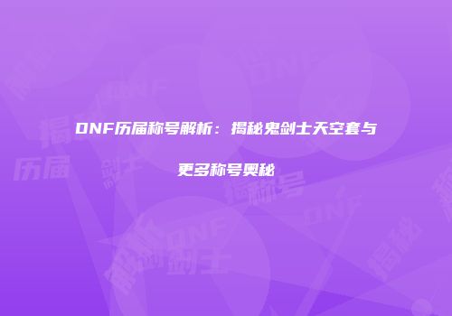 DNF历届称号解析：揭秘鬼剑士天空套与更多称号奥秘