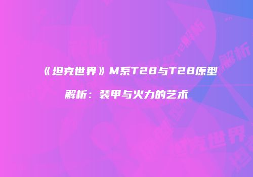 《坦克世界》M系T28与T28原型解析：装甲与火力的艺术