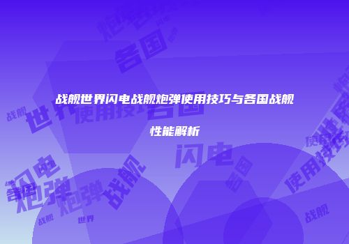 战舰世界闪电战舰炮弹使用技巧与各国战舰性能解析