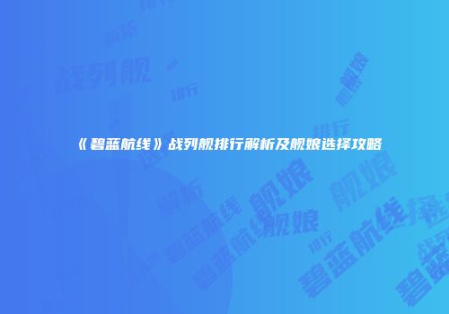 《碧蓝航线》战列舰排行解析及舰娘选择攻略