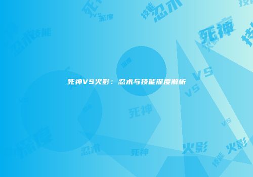 死神VS火影：忍术与技能深度解析