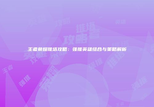 王者荣耀推塔攻略：强推英雄组合与策略解析