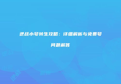 逆战小号转生攻略：详细解析与免费号问题解答
