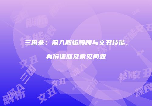 三国杀：深入解析颜良与文丑技能、身份适应及常见问题