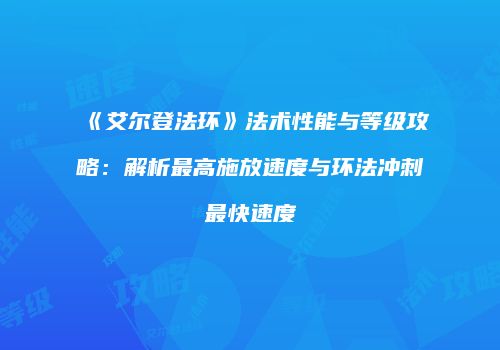 《艾尔登法环》法术性能与等级攻略：解析最高施放速度与环法冲刺最快速度