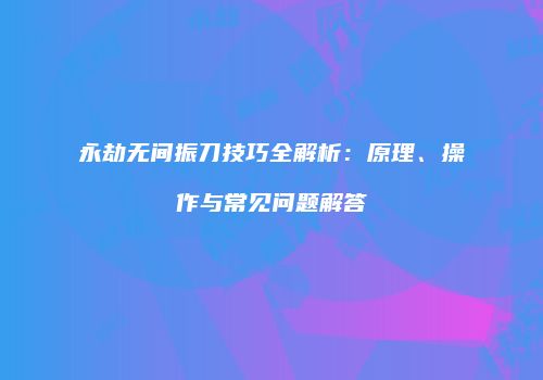 永劫无间振刀技巧全解析：原理、操作与常见问题解答
