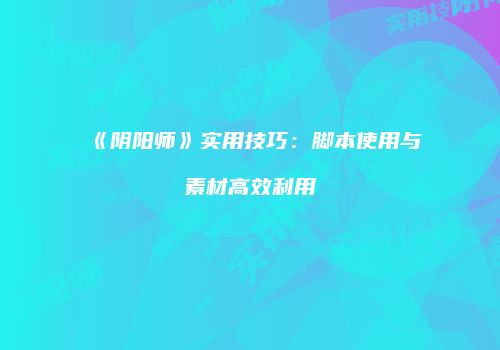 《阴阳师》实用技巧：脚本使用与素材高效利用