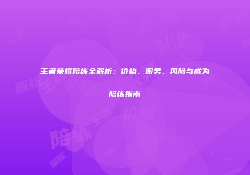 王者荣耀陪练全解析：价格、服务、风险与成为陪练指南
