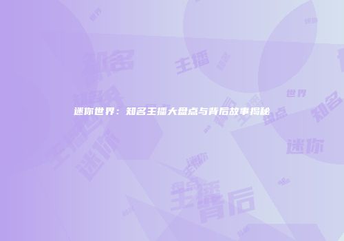 迷你世界：知名主播大盘点与背后故事揭秘