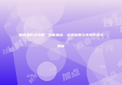 波西亚时光攻略：技能加点、资源利用与快速升级全解析