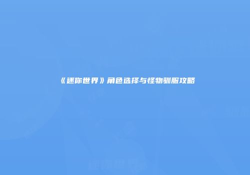 《迷你世界》角色选择与怪物驯服攻略