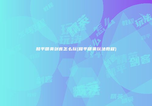和平精英剑客怎么玩(和平精英玩法教程)