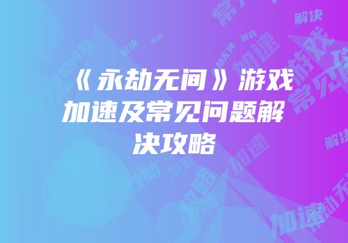 《永劫无间》游戏加速及常见问题解决攻略