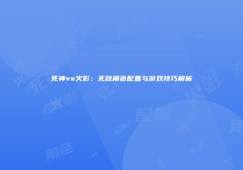 死神vs火影：无敌角色配置与游戏技巧解析