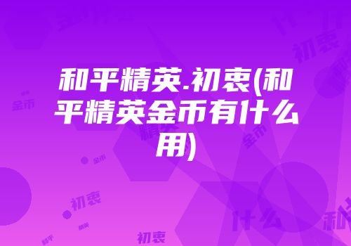 和平精英.初衷(和平精英金币有什么用)