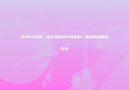 死神VS火影：谁才是游戏中的强者？深度解析精彩对决