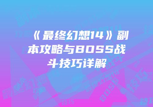 《最终幻想14》副本攻略与BOSS战斗技巧详解