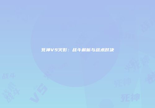 死神VS火影：战斗解析与战术对决