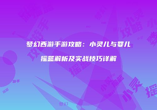 梦幻西游手游攻略：小灵儿与婴儿摇篮解析及实战技巧详解