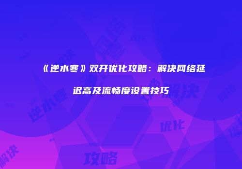 《逆水寒》双开优化攻略：解决网络延迟高及流畅度设置技巧