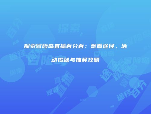 探索冒险岛直播百分百：观看途径、活动揭秘与抽奖攻略