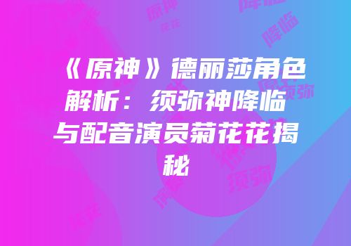 《原神》德丽莎角色解析：须弥神降临与配音演员菊花花揭秘