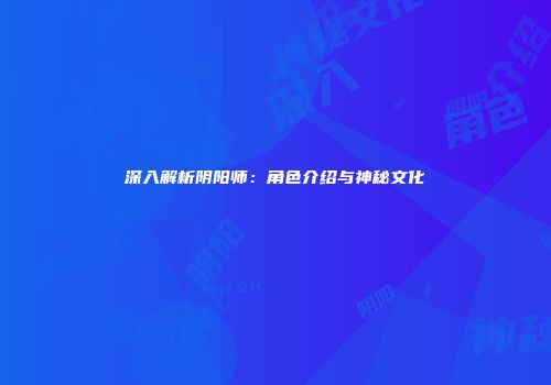 深入解析阴阳师：角色介绍与神秘文化