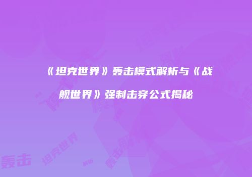 《坦克世界》轰击模式解析与《战舰世界》强制击穿公式揭秘