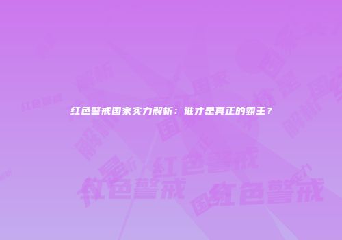 红色警戒国家实力解析：谁才是真正的霸主？