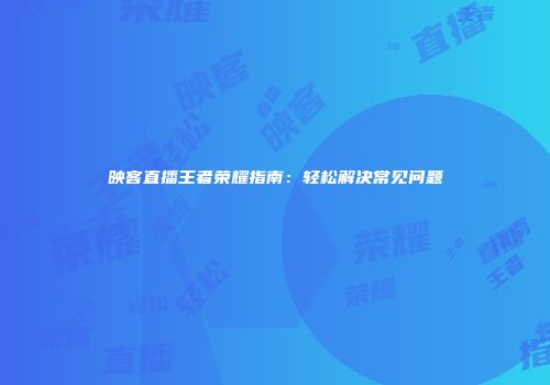 映客直播王者荣耀指南：轻松解决常见问题