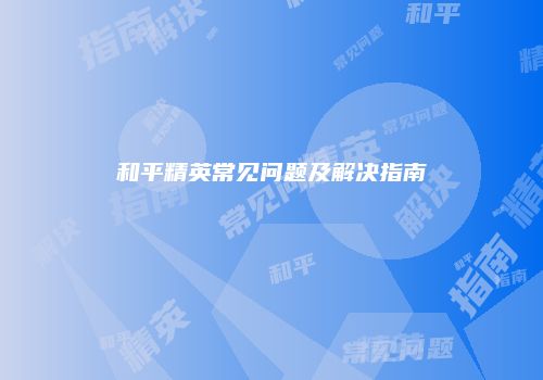和平精英常见问题及解决指南