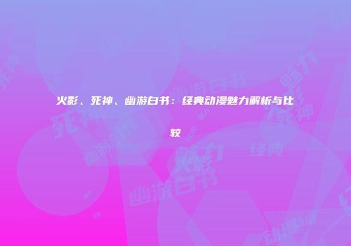 火影、死神、幽游白书：经典动漫魅力解析与比较