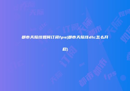 都市天际线如何订阅fps(都市天际线dlc怎么开启)