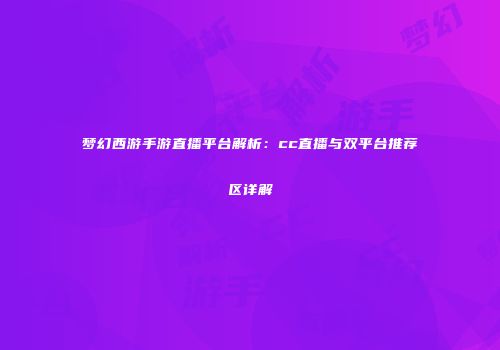 梦幻西游手游直播平台解析：cc直播与双平台推荐区详解