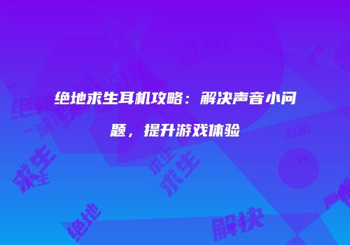 绝地求生耳机攻略：解决声音小问题，提升游戏体验