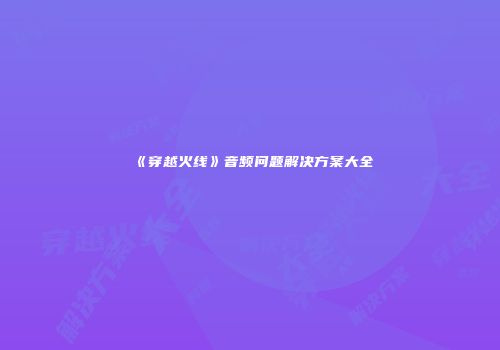 《穿越火线》音频问题解决方案大全