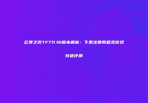 云顶之弈TFT11.16版本解析：下载注册教程及游戏特色评测