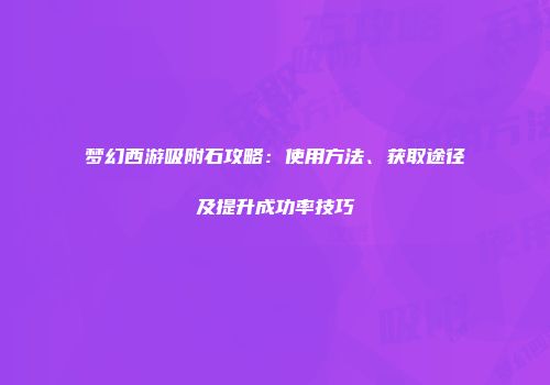 梦幻西游吸附石攻略：使用方法、获取途径及提升成功率技巧