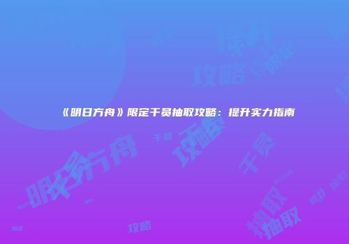 《明日方舟》限定干员抽取攻略：提升实力指南