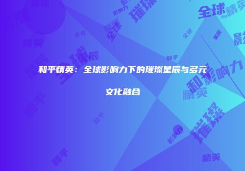 和平精英：全球影响力下的璀璨星辰与多元文化融合