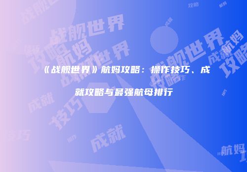 《战舰世界》航妈攻略：操作技巧、成就攻略与最强航母排行