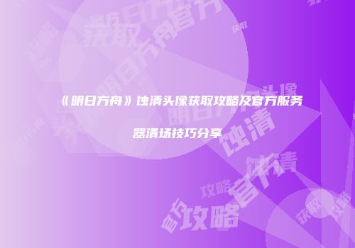 《明日方舟》蚀清头像获取攻略及官方服务器清场技巧分享