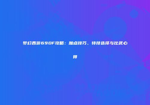 梦幻西游69DF攻略：加点技巧、特技选择与比武心得