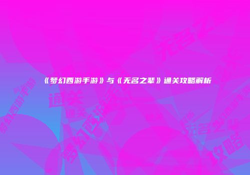 《梦幻西游手游》与《无名之辈》通关攻略解析