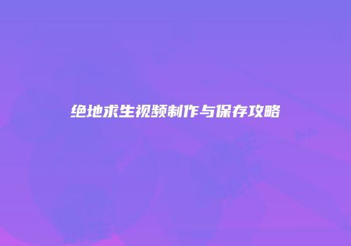 绝地求生视频制作与保存攻略