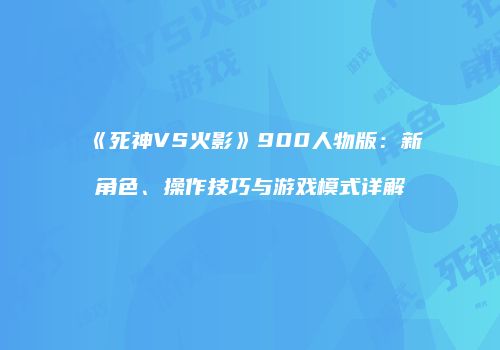 《死神VS火影》900人物版：新角色、操作技巧与游戏模式详解